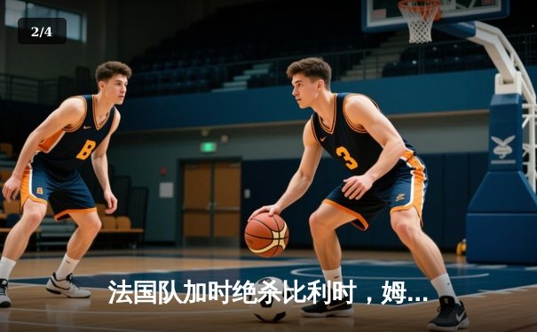 法国队加时绝杀比利时，姆巴佩传射建功晋级欧洲杯四强 - 2