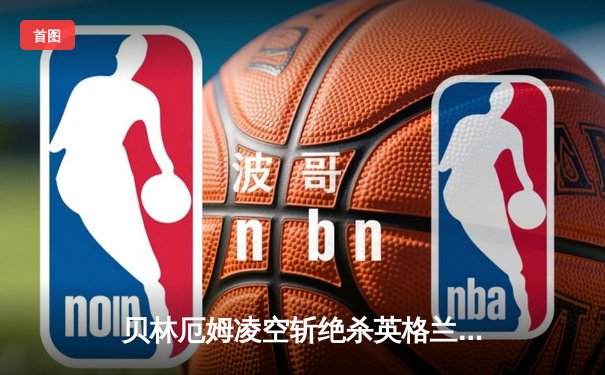 贝林厄姆凌空斩绝杀英格兰逆转晋级，凯恩破门难救主克罗地亚黯然出局