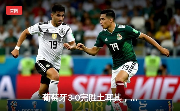 葡萄牙3-0完胜土耳其，C罗破纪录领跑射手榜助球队锁定小组头名