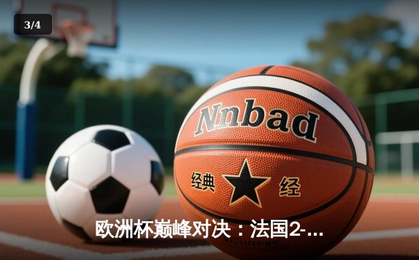 欧洲杯巅峰对决：法国2-1力克葡萄牙，姆巴佩绝杀闪耀全场 - 3