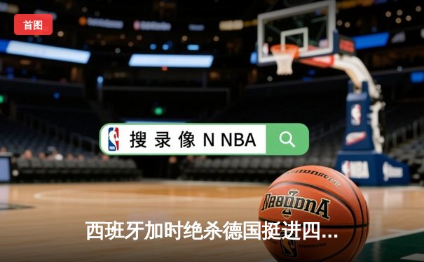 西班牙加时绝杀德国挺进四强，穆夏拉传射建功创历史