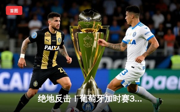 绝地反击！葡萄牙加时赛3-1逆转克罗地亚，C罗助攻双响闪耀欧洲杯