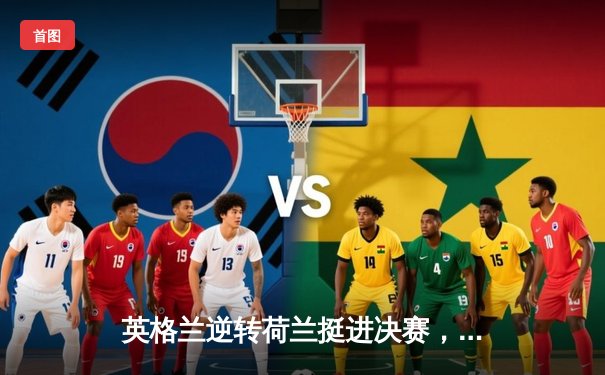 英格兰逆转荷兰挺进决赛，凯恩点射破荒，沃克神速救险成关键