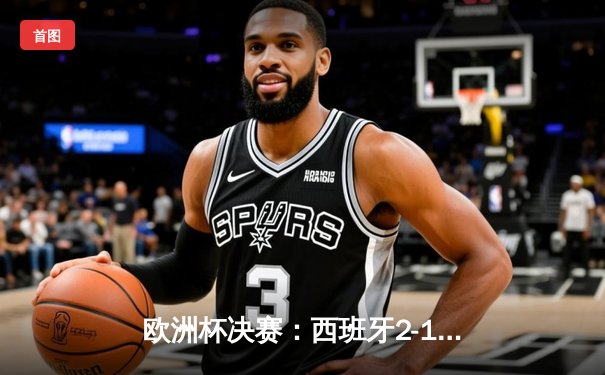 欧洲杯决赛：西班牙2-1绝杀英格兰，第四次问鼎德劳内杯