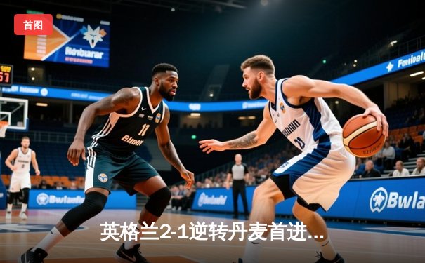 英格兰2-1逆转丹麦首进决赛，凯恩加时点射制胜，足球终将回家？