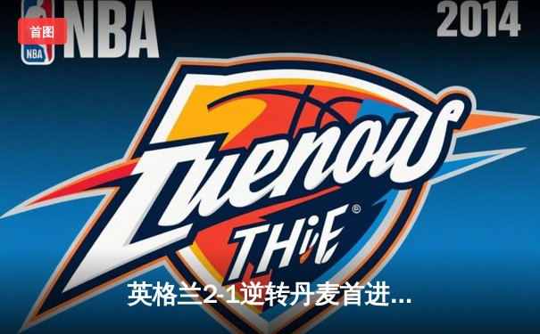 英格兰2-1逆转丹麦首进决赛，凯恩加时点射制胜，足球终将回家？