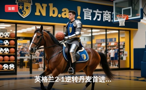 英格兰2-1逆转丹麦首进决赛 凯恩加时点射制胜 三狮军团温布利狂欢